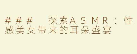 ### 探索ASMR：性感美女带来的耳朵盛宴
