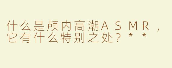 什么是颅内高潮ASMR，它有什么特别之处？**