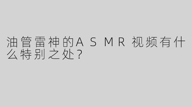 油管雷神的ASMR视频有什么特别之处？