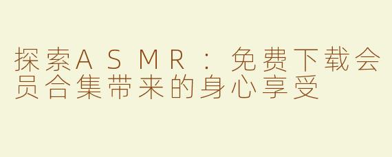 探索ASMR：免费下载会员合集带来的身心享受