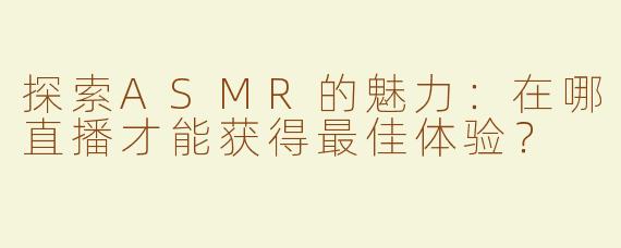 探索ASMR的魅力：在哪直播才能获得最佳体验？