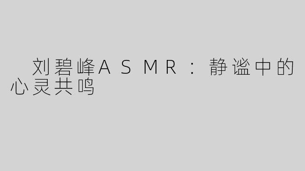  刘碧峰ASMR：静谧中的心灵共鸣