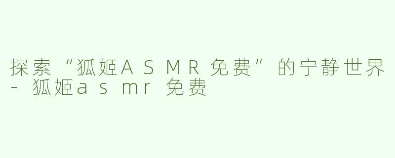 探索“狐姬ASMR免费”的宁静世界-狐姬asmr免费