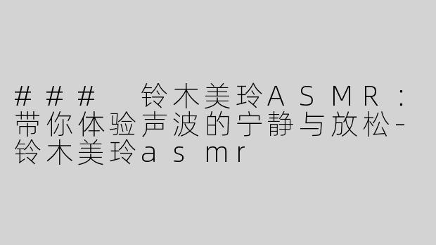 ### 铃木美玲ASMR：带你体验声波的宁静与放松-铃木美玲asmr