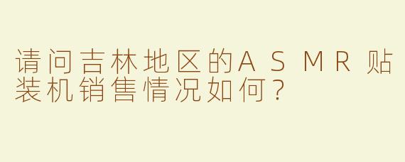 请问吉林地区的ASMR贴装机销售情况如何？