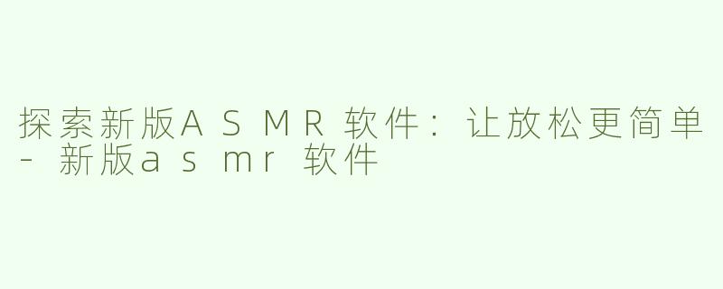 探索新版ASMR软件：让放松更简单-新版asmr软件