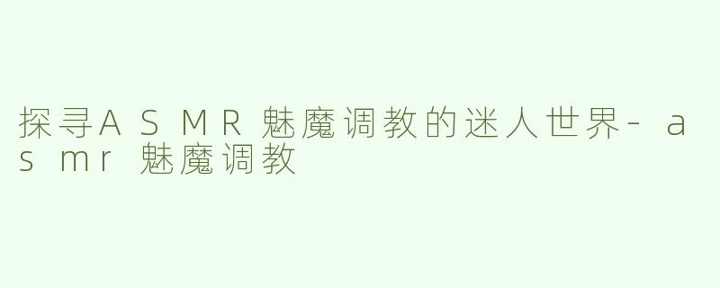 探寻ASMR魅魔调教的迷人世界