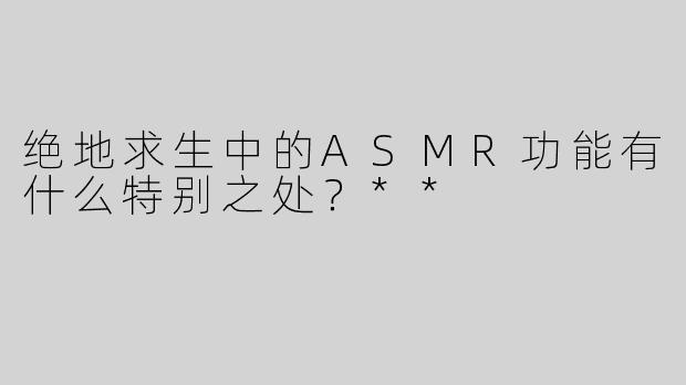绝地求生中的ASMR功能有什么特别之处？**