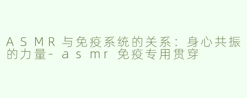 ASMR与免疫系统的关系：身心共振的力量