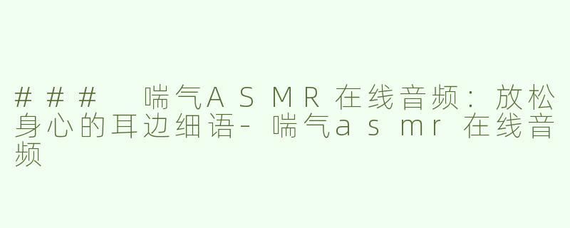 ### 喘气ASMR在线音频：放松身心的耳边细语-喘气asmr在线音频