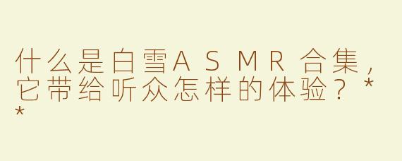 什么是白雪ASMR合集，它带给听众怎样的体验？**