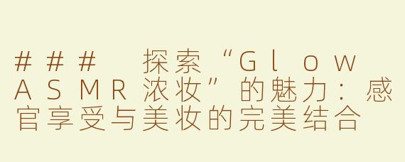 ### 探索“Glow ASMR浓妆”的魅力：感官享受与美妆的完美结合