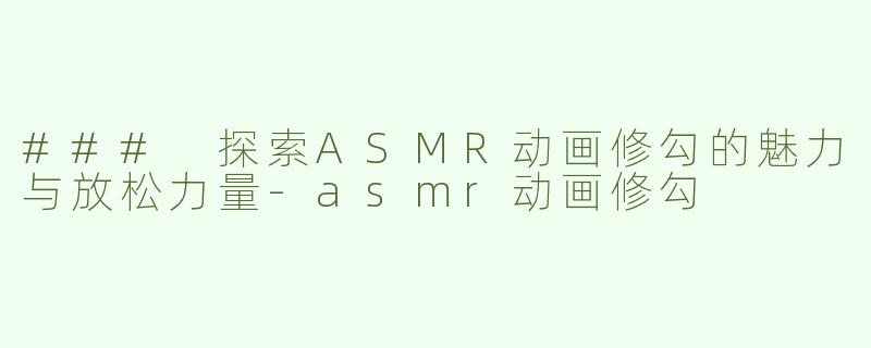 ### 探索ASMR动画修勾的魅力与放松力量-asmr动画修勾