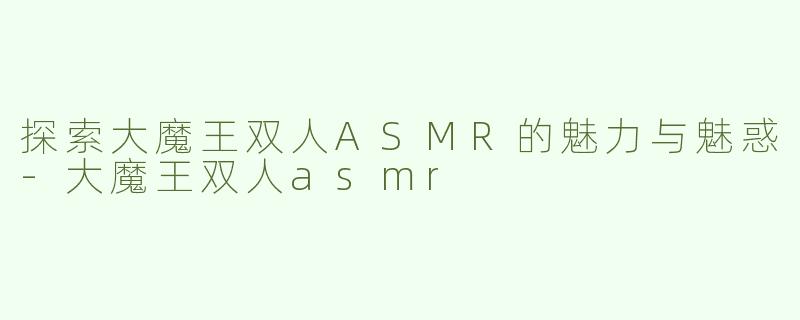 探索大魔王双人ASMR的魅力与魅惑-大魔王双人asmr