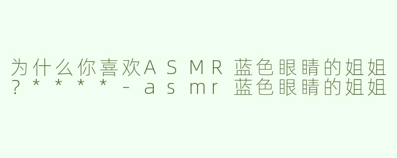 为什么你喜欢ASMR蓝色眼睛的姐姐？****