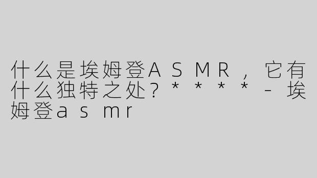 什么是埃姆登ASMR，它有什么独特之处？****