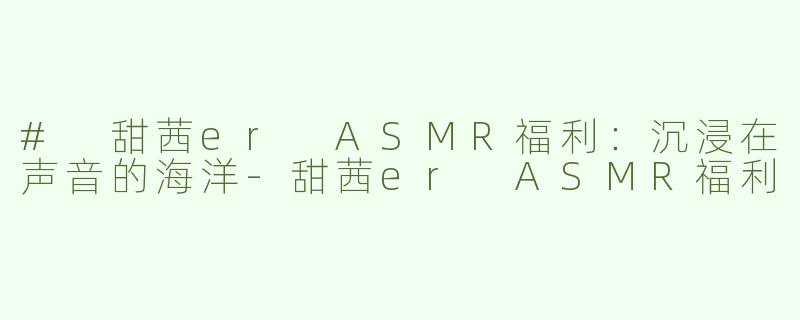 # 甜茜er ASMR福利：沉浸在声音的海洋