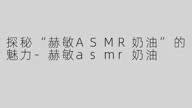 探秘“赫敏ASMR奶油”的魅力