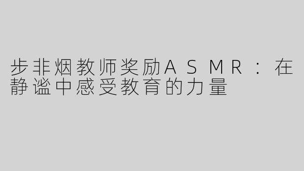 步非烟教师奖励ASMR：在静谧中感受教育的力量
