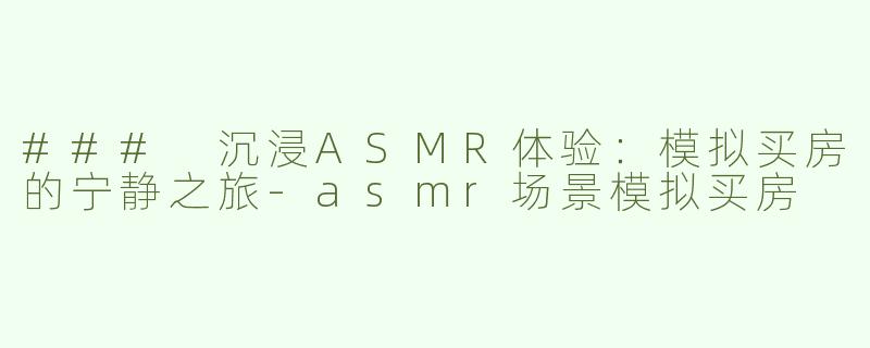### 沉浸ASMR体验：模拟买房的宁静之旅