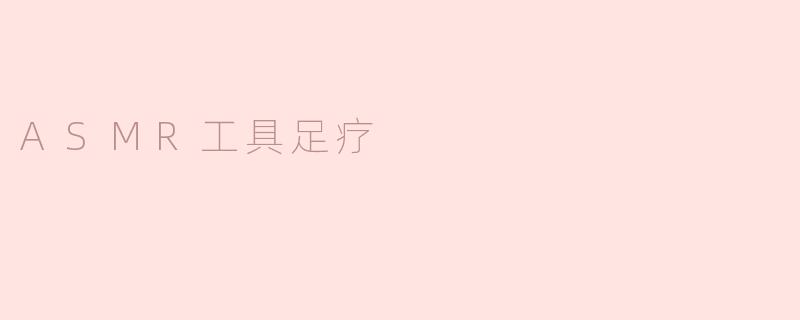 ### ASMR工具足疗：感官的温柔之旅