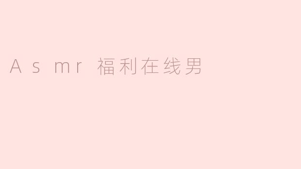 什么是ASMR福利在线男，是否适合所有人观看？**
