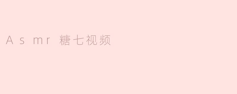 什么是ASMR糖七视频？  