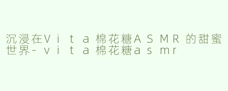 沉浸在Vita棉花糖ASMR的甜蜜世界-vita棉花糖asmr
