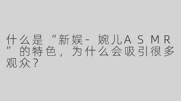 什么是“新娱-婉儿ASMR”的特色，为什么会吸引很多观众？