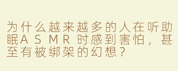 为什么越来越多的人在听助眠ASMR时感到害怕，甚至有被绑架的幻想？