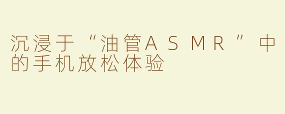 沉浸于“油管ASMR”中的手机放松体验