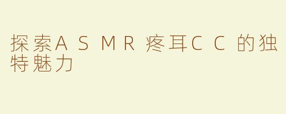 探索ASMR疼耳CC的独特魅力