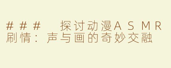 ### 探讨动漫ASMR刷情：声与画的奇妙交融
