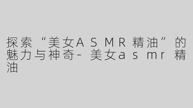 探索“美女ASMR精油”的魅力与神奇