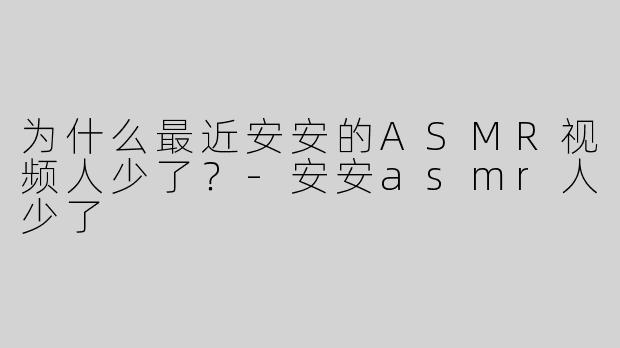 为什么最近安安的ASMR视频人少了？