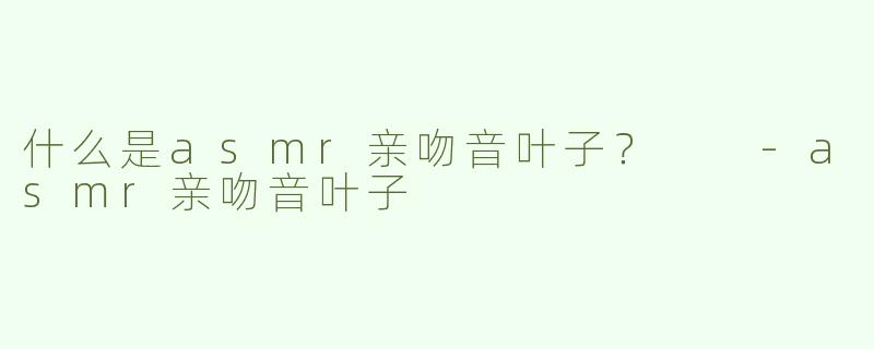 什么是asmr亲吻音叶子？  