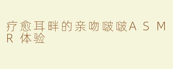 疗愈耳畔的亲吻啵啵ASMR体验