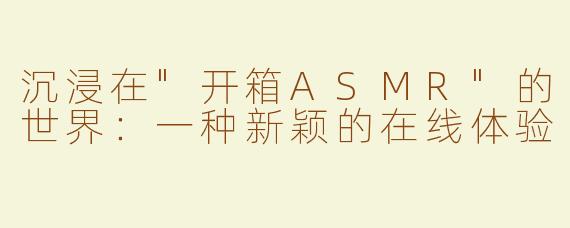 沉浸在"开箱ASMR"的世界：一种新颖的在线体验