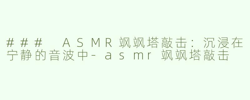 ### ASMR飒飒塔敲击：沉浸在宁静的音波中-asmr飒飒塔敲击