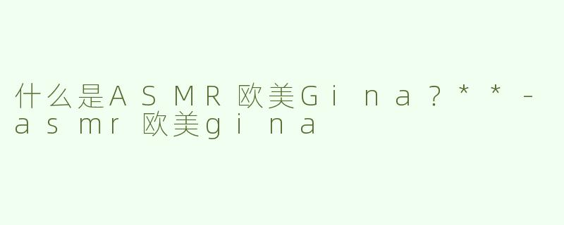 什么是ASMR欧美Gina？**