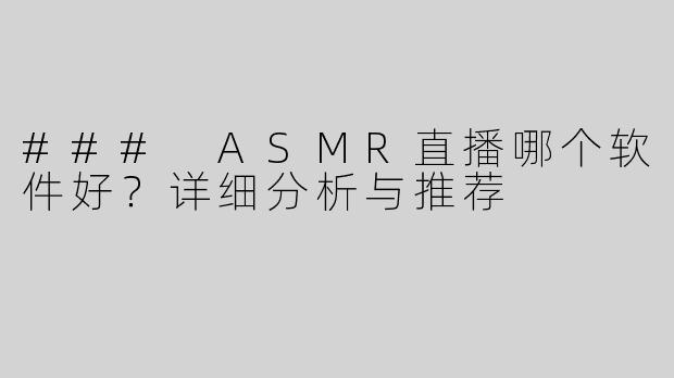 ### ASMR直播哪个软件好？详细分析与推荐