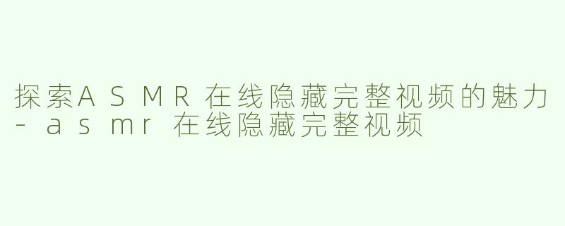 探索ASMR在线隐藏完整视频的魅力-asmr在线隐藏完整视频