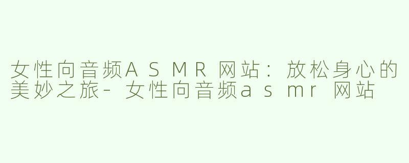 女性向音频ASMR网站：放松身心的美妙之旅-女性向音频asmr网站