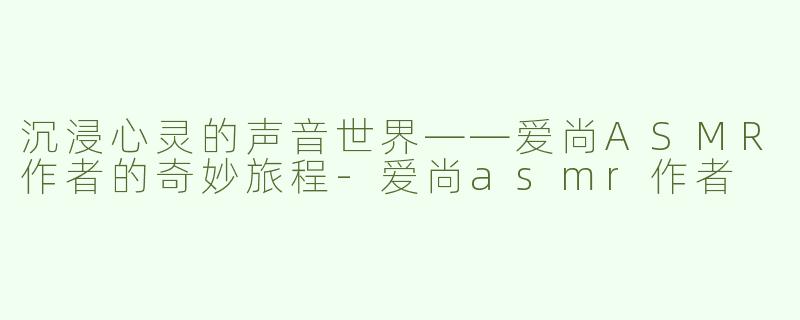 沉浸心灵的声音世界——爱尚ASMR作者的奇妙旅程