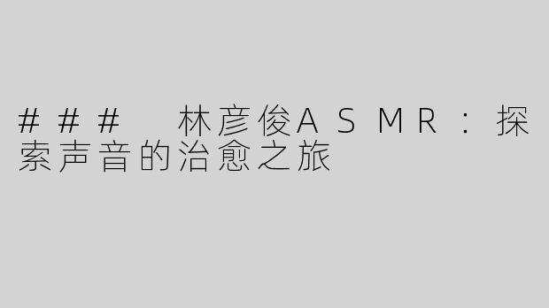 ### 林彦俊ASMR：探索声音的治愈之旅