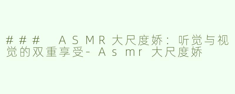 ### ASMR大尺度娇：听觉与视觉的双重享受-Asmr大尺度娇
