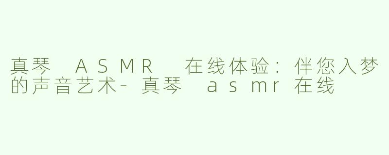 真琴 ASMR 在线体验：伴您入梦的声音艺术