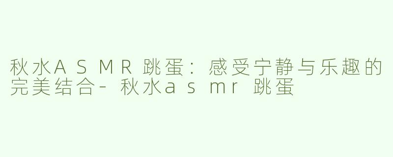 秋水ASMR跳蛋：感受宁静与乐趣的完美结合-秋水asmr跳蛋