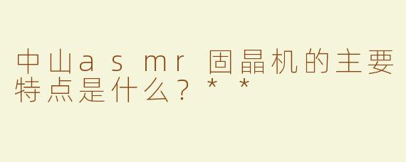 中山asmr固晶机的主要特点是什么？**