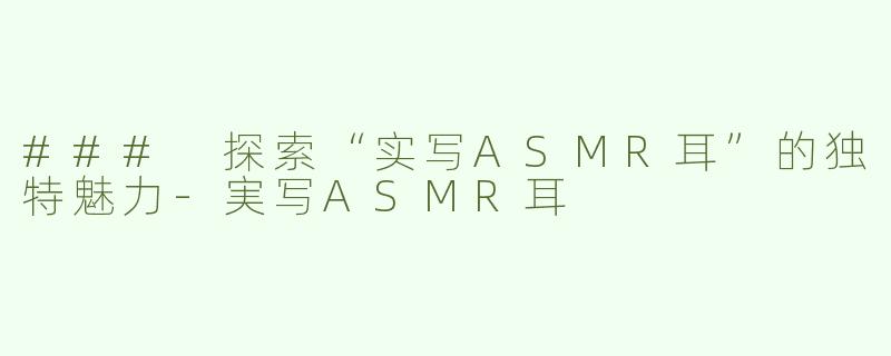 ### 探索“实写ASMR耳”的独特魅力-実写ASMR耳
